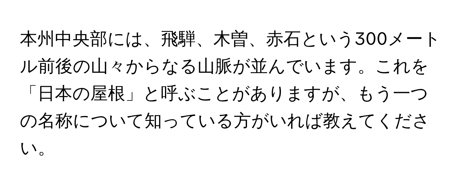 本州中央部には、飛騨、木曽、赤石という300メートル前後の山々からなる山脈が並んでいます。これを「日本の屋根」と呼ぶことがありますが、もう一つの名称について知っている方がいれば教えてください。