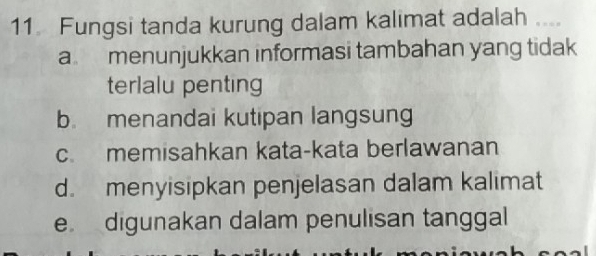 Fungsi tanda kurung dalam kalimat adalah ....
a menunjukkan informasi tambahan yang tidak
terlalu penting
b. menandai kutipan langsung
c. memisahkan kata-kata berlawanan
d. menyisipkan penjelasan dalam kalimat
e digunakan dalam penulisan tanggal