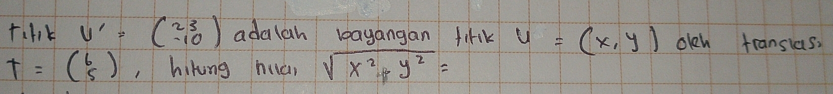 +i1k V'=beginpmatrix 23 -10endpmatrix adalah bayangan firk u=(x,y) oleh transias,
T=beginpmatrix 6 5endpmatrix ,hikung hucn sqrt(x^2+y^2)=