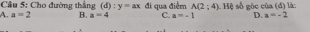 Cho đường thắng (d) : y=ax đi qua điểm A(2;4). Hệ số góc của (d) là:
A. a=2 B. a=4 C. a=-1 D. a=-2