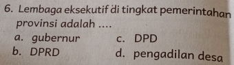 Lembaga eksekutif di tingkat pemerintahan
provinsi adalah ....
a. gubernur c. DPD
b. DPRD d. pengadilan desa