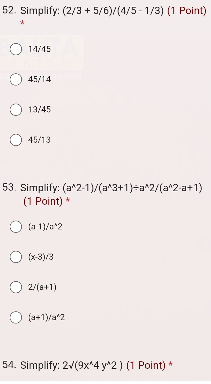 Simplify: (2/3+5/6)/(4/5-1/3) (1 Point)
*
14/45
45/14
13/45
45/13
53. Simplify: (a^(wedge)2-1)/(a^(wedge)3+1)/ a^(wedge)2/(a^(wedge)2-a+1)
(1 Point) *
(a-1)/a^(wedge)2
(x-3)/3
2/(a+1)
(a+1)/a^(wedge)2
54. Simplify: 2sqrt((9x^(wedge)4y^(wedge)2)) (1 Point) *