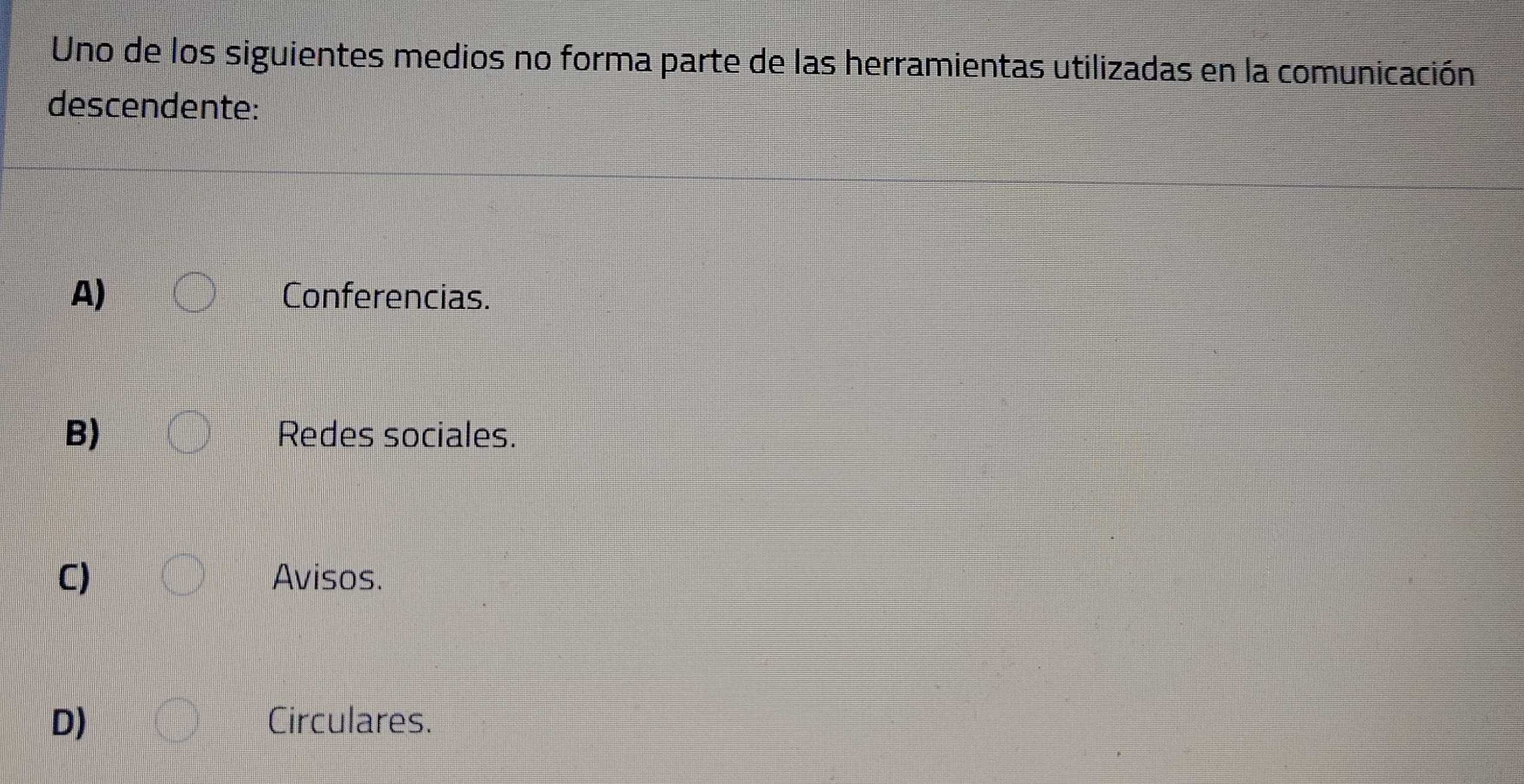 Uno de los siguientes medios no forma parte de las herramientas utilizadas en la comunicación
descendente:
A) Conferencias.
B) Redes sociales.
C) Avisos.
D) Circulares.