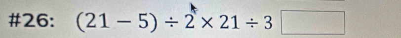 #26: (21-5)/ 2* 21/ 3□