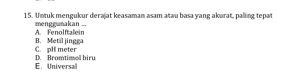 Untuk mengukur derajat keasaman asam atau basa yang akurat, paling tepat
menggunakan ...
A. Fenolftalein
B. Metil jingga
C. pH meter
D. Bromtimol biru
E. Universal