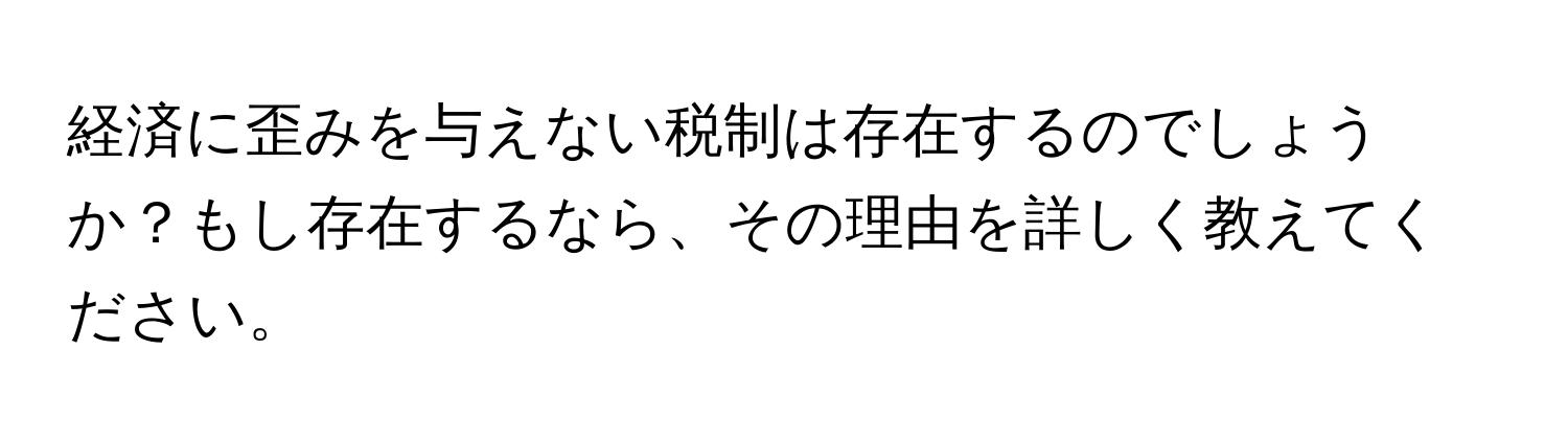 経済に歪みを与えない税制は存在するのでしょうか？もし存在するなら、その理由を詳しく教えてください。