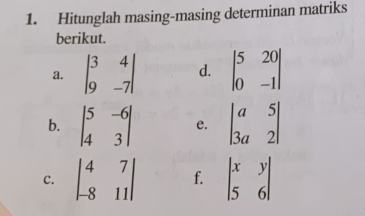 Hitunglah masing-masing determinan matriks 
berikut. 
a. beginvmatrix 3&4 9&-7endvmatrix beginvmatrix 5&20 0&-1endvmatrix
d. 
b. beginvmatrix 5&-6 4&3endvmatrix beginvmatrix a&5 3a&2endvmatrix
e. 
C. beginvmatrix 4&7 -8&11endvmatrix beginvmatrix x&y 5&6endvmatrix
f.