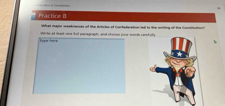 cocation to Consenution 
Practice 8 
What major weaknesses of the Articles of Confederation led to the writing of the Constitution? 
Write at least one full paragraph, and choose your words carefully. 
type here