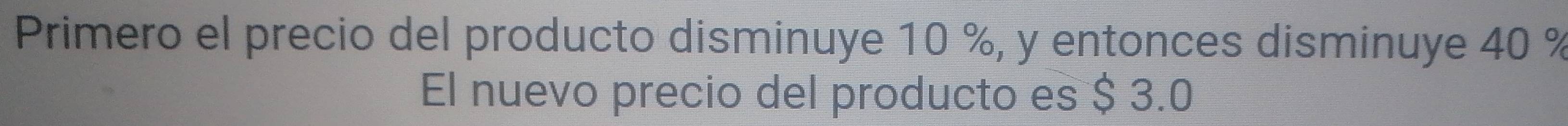 Primero el precio del producto disminuye 10 %, y entonces disminuye 40 %
El nuevo precio del producto es $ 3.0