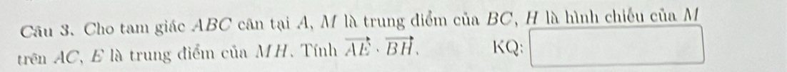 Cho tam giác ABC cân tại A, M là trung điểm của BC, H là hình chiếu của M 
trên AC, E là trung điểm của MH. Tính vector AE· vector BH. KQ: □ x_1