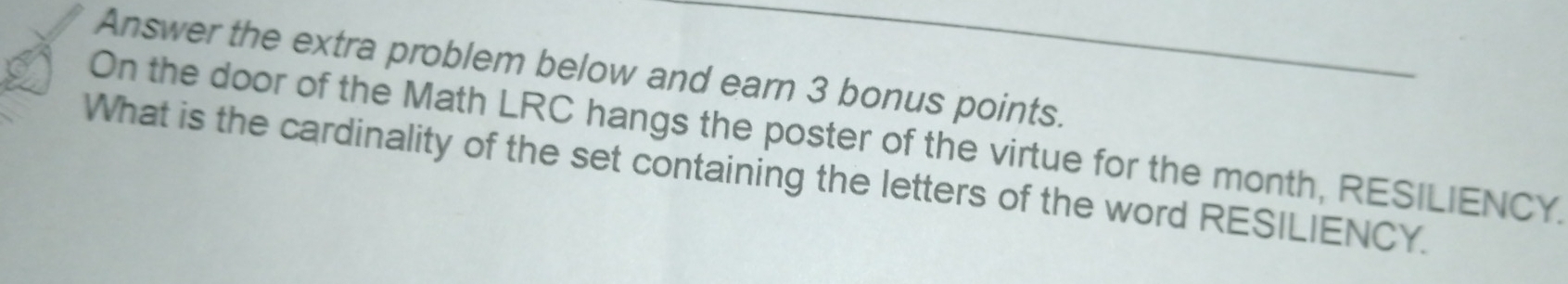 Answer the extra problem below and earn 3 bonus points. 
On the door of the Math LRC hangs the poster of the virtue for the month, RESILIENCY. 
What is the cardinality of the set containing the letters of the word RESILIENCY.