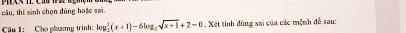 PHXN TI. Cầu trác nghệm 
câu, thí sinh chọn đúng hoặc sai. 
Câu 1: Cho phương trình: log _2^(2(x+1)-6log _2)sqrt(x+1)+2=0. Xét tính đúng sai của các mệnh đề sau: