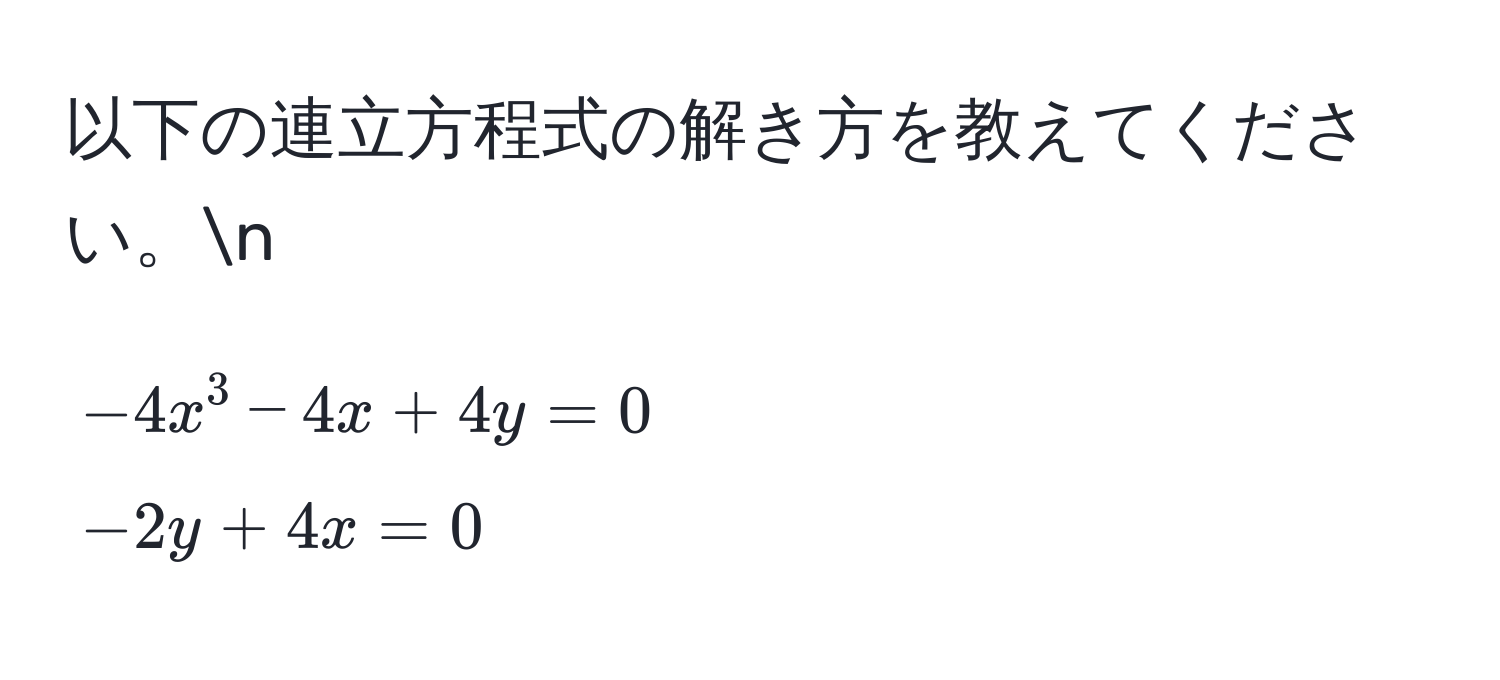 以下の連立方程式の解き方を教えてください。n
[
-4x^3 - 4x + 4y = 0 
-2y + 4x = 0
]