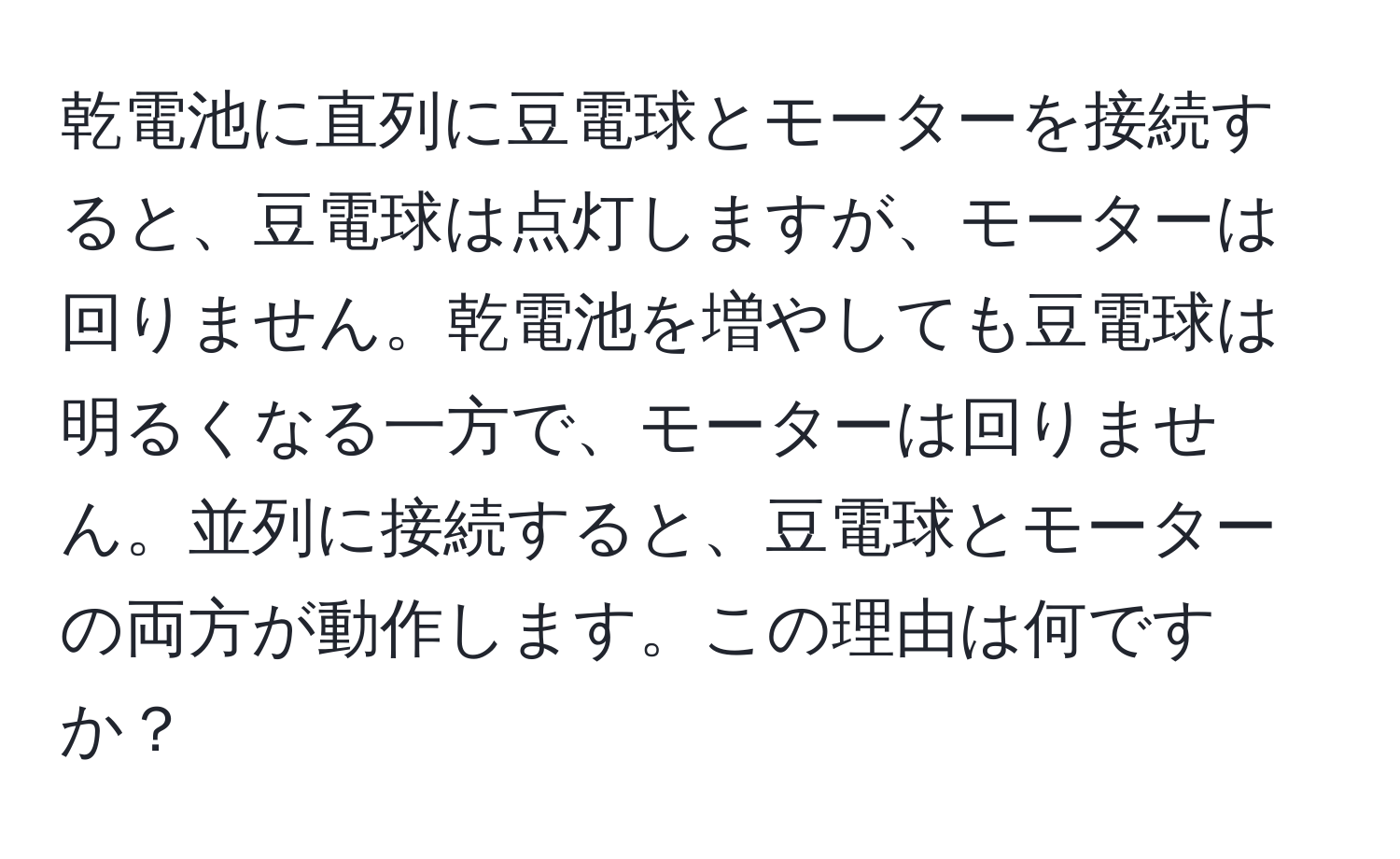 乾電池に直列に豆電球とモーターを接続すると、豆電球は点灯しますが、モーターは回りません。乾電池を増やしても豆電球は明るくなる一方で、モーターは回りません。並列に接続すると、豆電球とモーターの両方が動作します。この理由は何ですか？