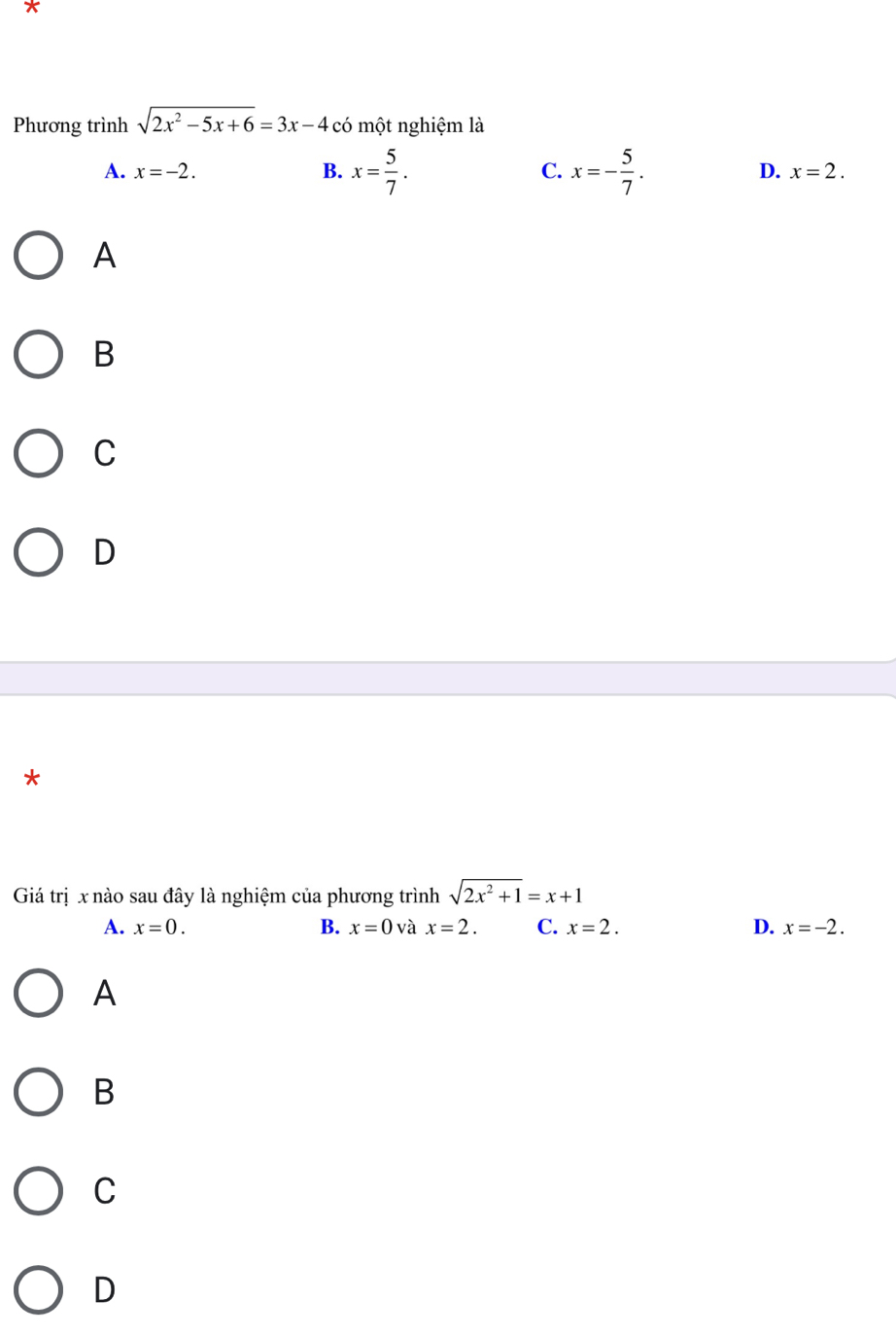 Phương trình sqrt(2x^2-5x+6)=3x-4 có một nghiệm là
A. x=-2. B. x= 5/7 . C. x=- 5/7 . D. x=2. 
A
B
C
D
*
Giá trị x nào sau đây là nghiệm của phương trình sqrt(2x^2+1)=x+1
A. x=0. B. x=0 và x=2. C. x=2. D. x=-2. 
A
B
C
D