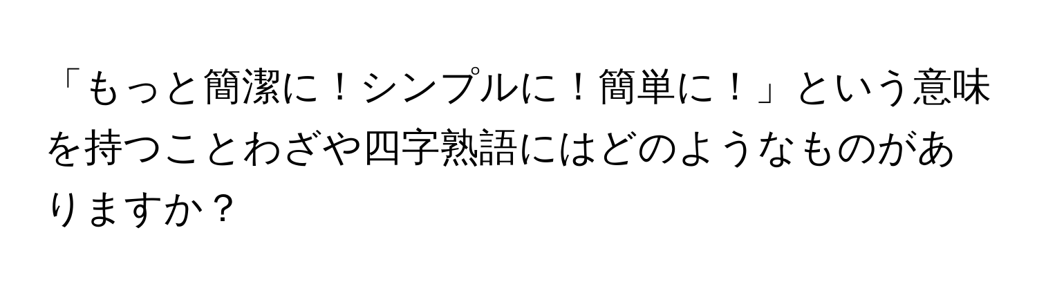 「もっと簡潔に！シンプルに！簡単に！」という意味を持つことわざや四字熟語にはどのようなものがありますか？