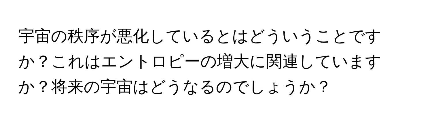 宇宙の秩序が悪化しているとはどういうことですか？これはエントロピーの増大に関連していますか？将来の宇宙はどうなるのでしょうか？