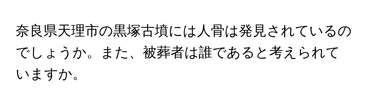 奈良県天理市の黒塚古墳には人骨は発見されているのでしょうか。また、被葬者は誰であると考えられていますか。