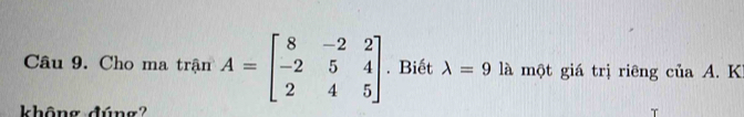 Cho ma trận A=beginbmatrix 8&-2&2 -2&5&4 2&4&5endbmatrix. Biết lambda =9 là một giá trị riêng của A. K
không đúng?