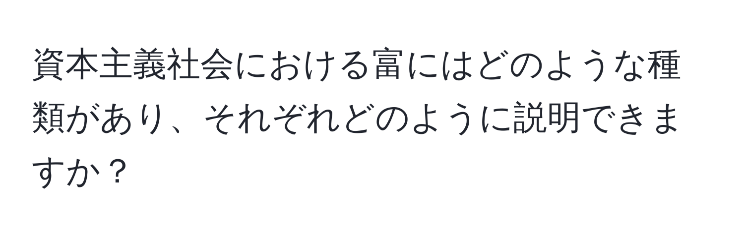 資本主義社会における富にはどのような種類があり、それぞれどのように説明できますか？