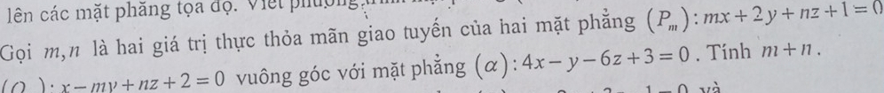 lên các mặt phăng tọa độ. Việt phượng 
Gọi m, n là hai giá trị thực thỏa mãn giao tuyến của hai mặt phẳng (P_m):mx+2y+nz+1=0
(O)· x-my+nz+2=0 vuông góc với mặt phẳng (α): 4x-y-6z+3=0. Tính m+n. 
và