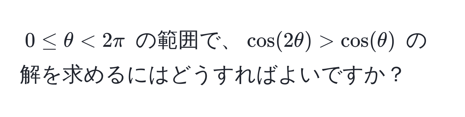 $0 ≤ θ < 2π$ の範囲で、$cos(2θ) > cos(θ)$ の解を求めるにはどうすればよいですか？