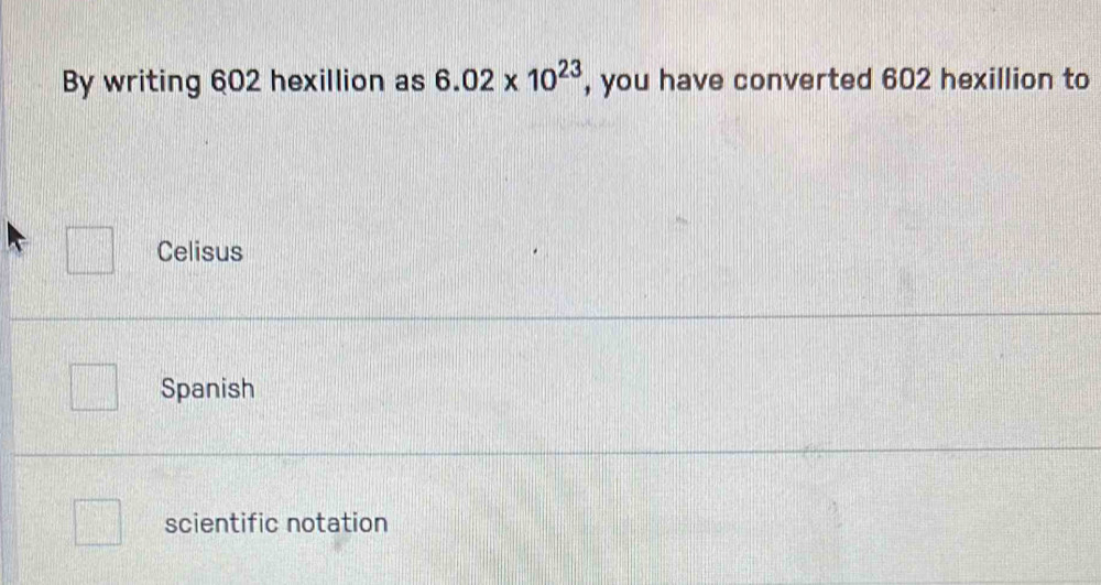 By writing 602 hexillion as 6.02* 10^(23) , you have converted 602 hexillion to
Celisus
Spanish
scientific notation