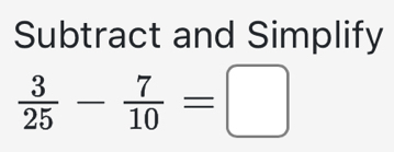 Subtract and Simplify
 3/25 - 7/10 =□