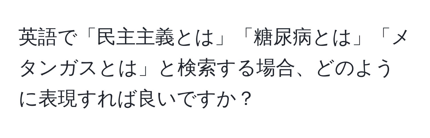 英語で「民主主義とは」「糖尿病とは」「メタンガスとは」と検索する場合、どのように表現すれば良いですか？