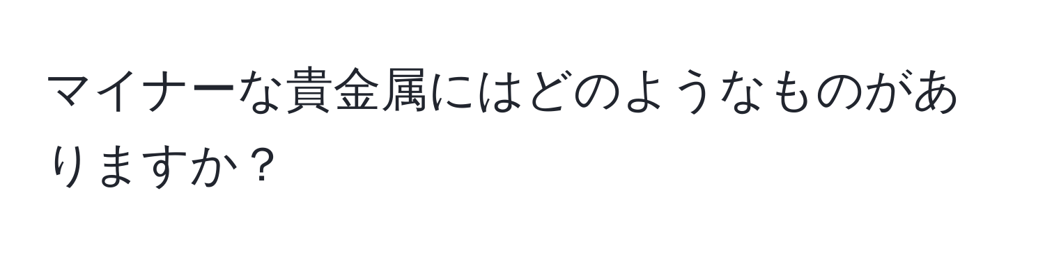 マイナーな貴金属にはどのようなものがありますか？