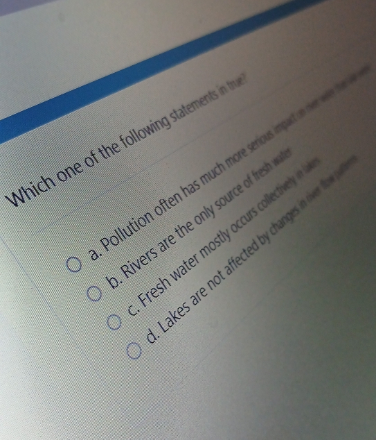 Which one of the following statements in th
Pollution often has much more serious impact on me
Rivers are the only source of fresh
Fresh water mostly occurs collectively
akes are not affected by changes in river fo .