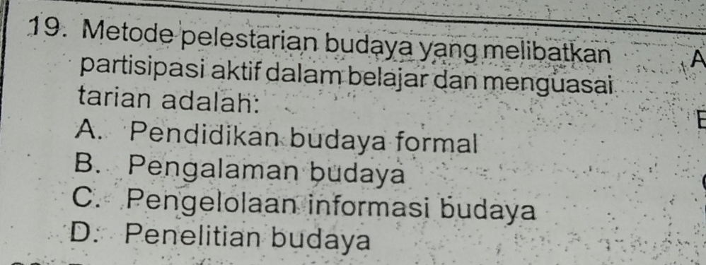 Metode pelestarian budaya yang melibatkan
A
partisipasi aktif dalam belajar dan mengüasai
tarian adalah:
A. Pendidikan budaya formal
B. Pengalaman budaya
C. Pengelolaan informasi budaya
D. Penelitian budaya