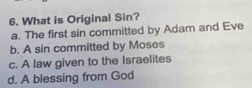 What is Original Sin?
a. The first sin committed by Adam and Eve
b. A sin committed by Moses
c. A law given to the Israelites
d. A blessing from God