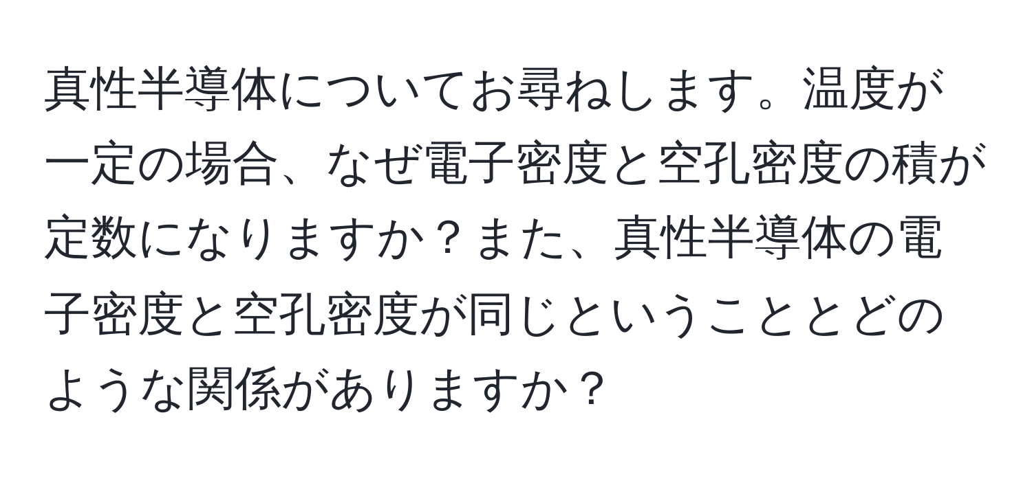 真性半導体についてお尋ねします。温度が一定の場合、なぜ電子密度と空孔密度の積が定数になりますか？また、真性半導体の電子密度と空孔密度が同じということとどのような関係がありますか？