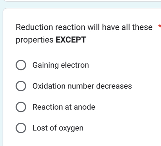 Reduction reaction will have all these *
properties EXCEPT
Gaining electron
Oxidation number decreases
Reaction at anode
Lost of oxygen