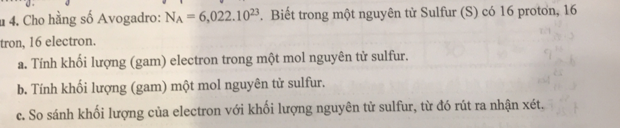 Cho hằng số Avogadro: N_A=6,022.10^(23). Biết trong một nguyên tử Sulfur (S) có 16 proton, 16
tron, 16 electron. 
a. Tính khối lượng (gam) electron trong một mol nguyên tử sulfur. 
b. Tính khối lượng (gam) một mol nguyên tử sulfur. 
c. So sánh khối lượng của electron với khối lượng nguyên tử sulfur, từ đó rút ra nhận xét.