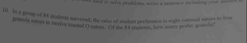 as ued to salve problems, weite a sentence including your anewer h 
10. In a group of 84 sindents surveyed, the ratio of student preference is eight oatmeal eaters to four 
granola caters to twelve toasted O caters. Of the 84 students, how many prefer granola'