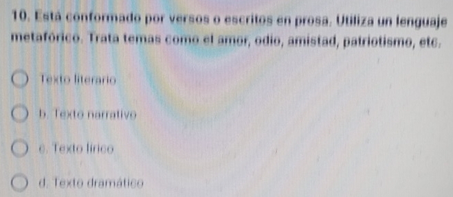 Está conformado por versos o escritos en prosa. Utiliza un lenguaje
metafórico. Trata temas como el amor, odio, amistad, patriotismo, ete.
Texto literario
b. Texto narrativo
e. Texto lírico
d. Texto dramático