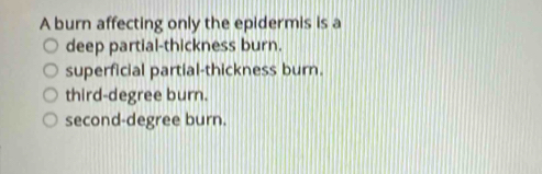 A burn affecting only the epidermis is a
deep partial-thickness burn.
superficial partial-thickness burn.
third-degree burn.
second-degree burn.