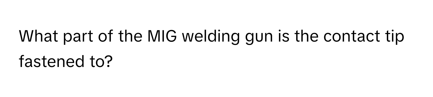 What part of the MIG welding gun is the contact tip fastened to?