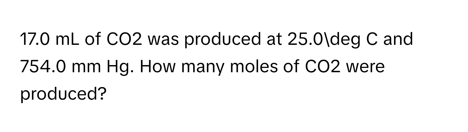 17.0 mL of CO2 was produced at 25.0deg C and 754.0 mm Hg. How many moles of CO2 were produced?