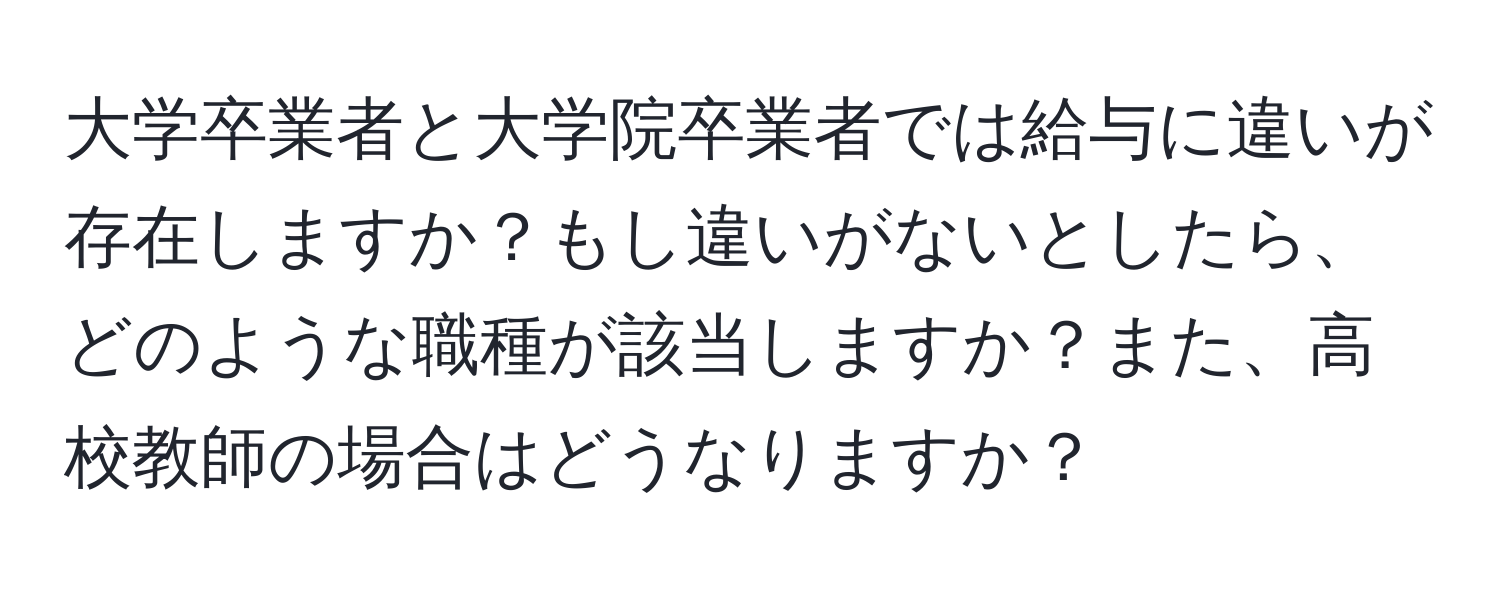 大学卒業者と大学院卒業者では給与に違いが存在しますか？もし違いがないとしたら、どのような職種が該当しますか？また、高校教師の場合はどうなりますか？