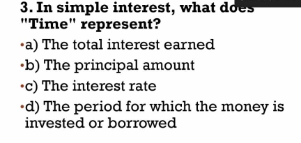 In simple interest, what does
"Time" represent?
•a) The total interest earned
b) The principal amount
c) The interest rate
•d) The period for which the money is
invested or borrowed