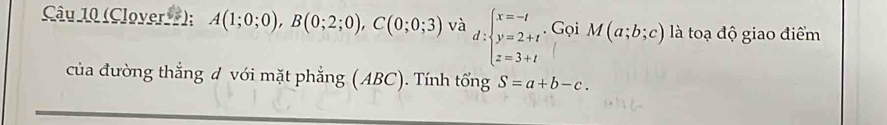 (Clover 7); A(1;0;0), B(0;2;0), C(0;0;3) và d:beginarrayl x=-t y=2+t z=3+tendarray.. Gọi M(a;b;c) là toạ độ giao điểm 
của đường thẳng đ với mặt phẳng (ABC). Tính tổng S=a+b-c.