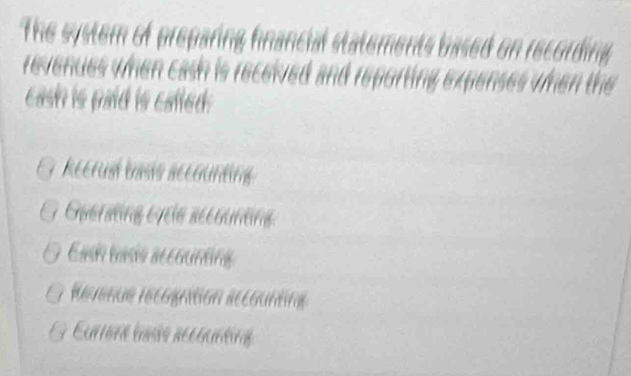 The system of preparing financial statements based on recording
revenues when cash is received and reporting expenses when the
cash is paid is called.
Recrual basis accounting
Guerdäng eyeie secruntng
End basio accenunting
E crora cóo acceróina