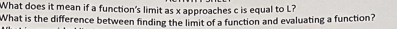 What does it mean if a function's limit as x approaches c is equal to L? 
What is the difference between finding the limit of a function and evaluating a function?