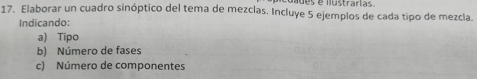 uades é ilustrarias. 
17. Elaborar un cuadro sinóptico del tema de mezclas. Incluye 5 ejemplos de cada tipo de mezcla. 
Indicando: 
a) Tipo 
b) Número de fases 
c) Número de componentes