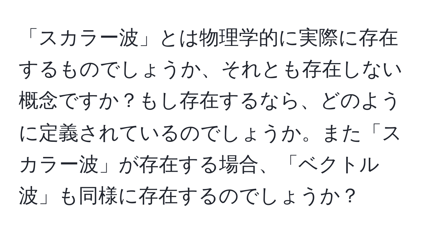 「スカラー波」とは物理学的に実際に存在するものでしょうか、それとも存在しない概念ですか？もし存在するなら、どのように定義されているのでしょうか。また「スカラー波」が存在する場合、「ベクトル波」も同様に存在するのでしょうか？