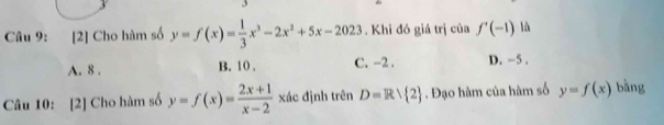 [2] Cho hàm số y=f(x)= 1/3 x^3-2x^2+5x-2023. Khi đó giá trị của f'(-1) là
A. 8. B. 10. C. -2. D. -5.
Câu 10: [2] Cho hàm số y=f(x)= (2x+1)/x-2  xác định trên D=R/ 2. Đạo hàm của hàm số y=f(x) bǎng