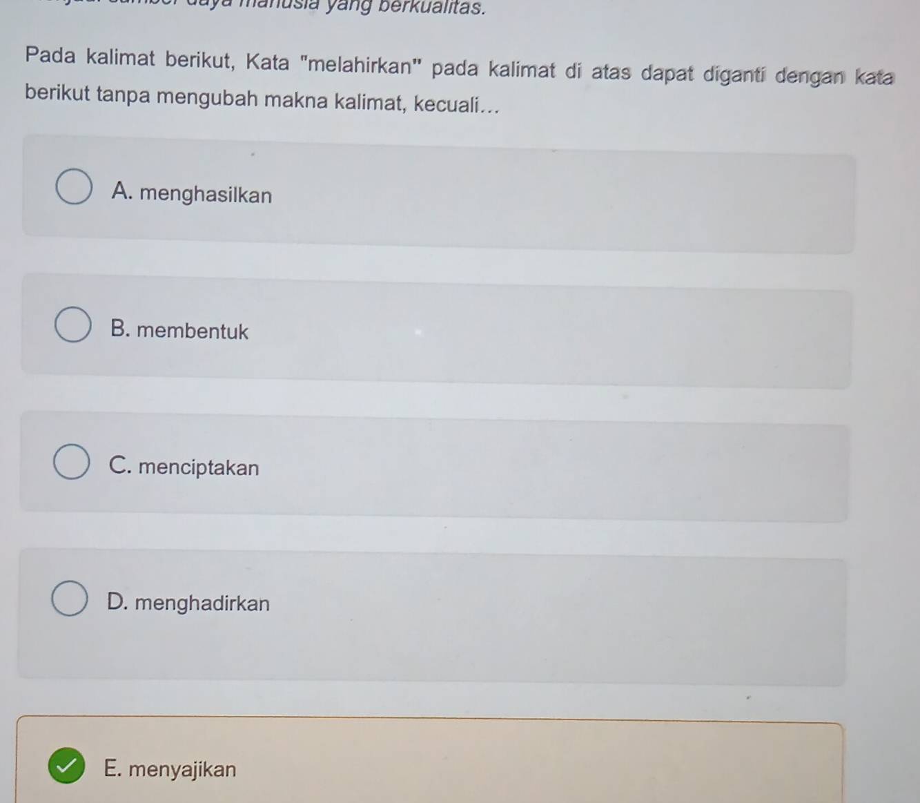 aya manusia yang berkualitas.
Pada kalimat berikut, Kata "melahirkan" pada kalimat di atas dapat digantí dengan kata
berikut tanpa mengubah makna kalimat, kecuali...
A. menghasilkan
B. membentuk
C. menciptakan
D. menghadirkan
E. menyajikan